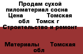  Продам сухой пиломатериал(сосна) › Цена ­ 7 000 - Томская обл., Томск г. Строительство и ремонт » Материалы   . Томская обл.